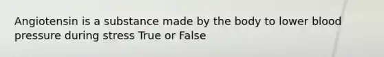 Angiotensin is a substance made by the body to lower <a href='https://www.questionai.com/knowledge/kD0HacyPBr-blood-pressure' class='anchor-knowledge'>blood pressure</a> during stress True or False