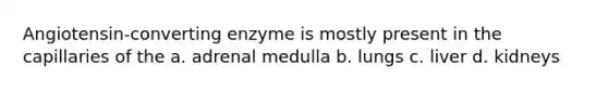 Angiotensin-converting enzyme is mostly present in the capillaries of the a. adrenal medulla b. lungs c. liver d. kidneys