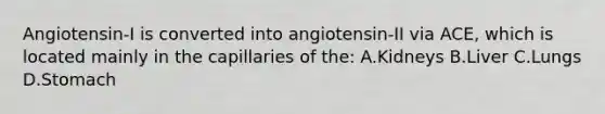 Angiotensin-I is converted into angiotensin-II via ACE, which is located mainly in the capillaries of the: A.Kidneys B.Liver C.Lungs D.Stomach