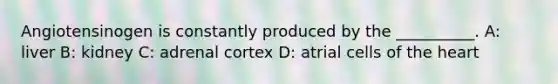 Angiotensinogen is constantly produced by the __________. A: liver B: kidney C: adrenal cortex D: atrial cells of the heart