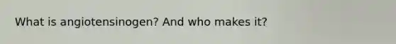 What is angiotensinogen? And who makes it?