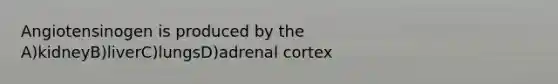 Angiotensinogen is produced by the A)kidneyB)liverC)lungsD)adrenal cortex