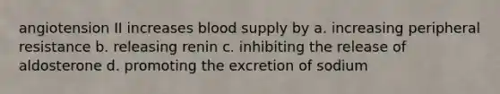 angiotension II increases blood supply by a. increasing peripheral resistance b. releasing renin c. inhibiting the release of aldosterone d. promoting the excretion of sodium