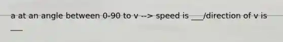 a at an angle between 0-90 to v --> speed is ___/direction of v is ___