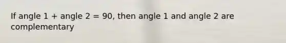 If angle 1 + angle 2 = 90, then angle 1 and angle 2 are complementary