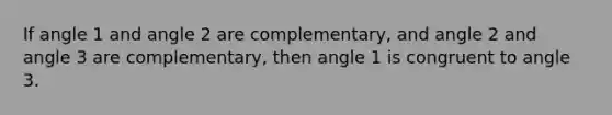 If angle 1 and angle 2 are complementary, and angle 2 and angle 3 are complementary, then angle 1 is congruent to angle 3.