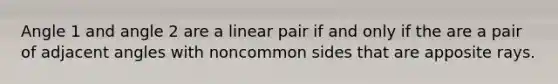 Angle 1 and angle 2 are a linear pair if and only if the are a pair of adjacent angles with noncommon sides that are apposite rays.