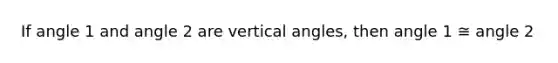 If angle 1 and angle 2 are vertical angles, then angle 1 ≅ angle 2