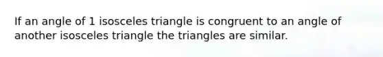 If an angle of 1 isosceles triangle is congruent to an angle of another isosceles triangle the triangles are similar.