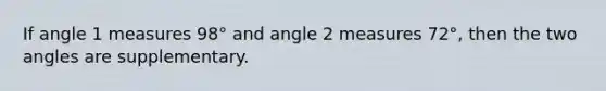 If angle 1 measures 98° and angle 2 measures 72°, then the two angles are supplementary.