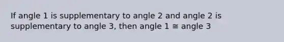 If angle 1 is supplementary to angle 2 and angle 2 is supplementary to angle 3, then angle 1 ≅ angle 3