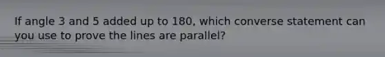 If angle 3 and 5 added up to 180, which converse statement can you use to prove the lines are parallel?