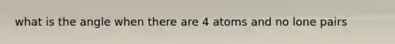 what is the angle when there are 4 atoms and no lone pairs