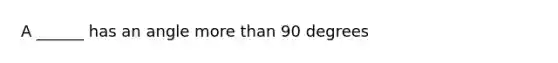 A ______ has an angle more than 90 degrees