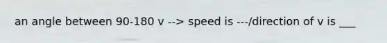 an angle between 90-180 v --> speed is ---/direction of v is ___