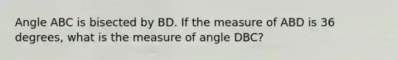 Angle ABC is bisected by BD. If the measure of ABD is 36 degrees, what is the measure of angle DBC?