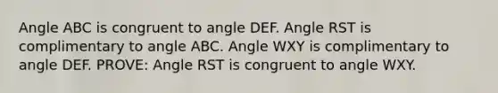 Angle ABC is congruent to angle DEF. Angle RST is complimentary to angle ABC. Angle WXY is complimentary to angle DEF. PROVE: Angle RST is congruent to angle WXY.