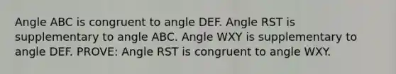 Angle ABC is congruent to angle DEF. Angle RST is supplementary to angle ABC. Angle WXY is supplementary to angle DEF. PROVE: Angle RST is congruent to angle WXY.