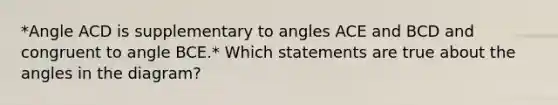 *Angle ACD is supplementary to angles ACE and BCD and congruent to angle BCE.* Which statements are true about the angles in the diagram?