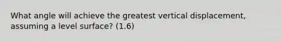 What angle will achieve the greatest vertical displacement, assuming a level surface? (1.6)