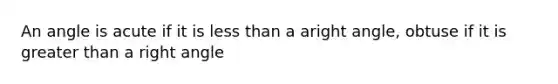 An angle is acute if it is less than a aright angle, obtuse if it is greater than a right angle