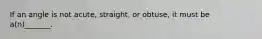 If an angle is not acute, straight, or obtuse, it must be a(n)_______.