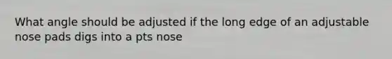 What angle should be adjusted if the long edge of an adjustable nose pads digs into a pts nose