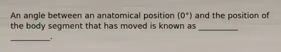 An angle between an anatomical position (0°) and the position of the body segment that has moved is known as __________ __________.