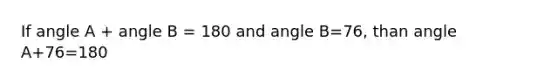 If angle A + angle B = 180 and angle B=76, than angle A+76=180