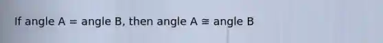 If angle A = angle B, then angle A ≅ angle B