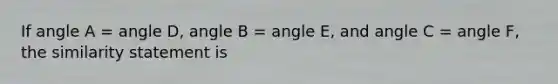 If angle A = angle D, angle B = angle E, and angle C = angle F, the similarity statement is