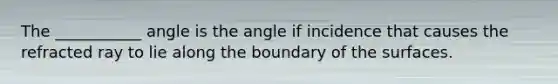 The ___________ angle is the angle if incidence that causes the refracted ray to lie along the boundary of the surfaces.