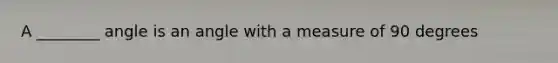 A ________ angle is an angle with a measure of 90 degrees