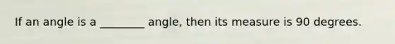 If an angle is a ________ angle, then its measure is 90 degrees.