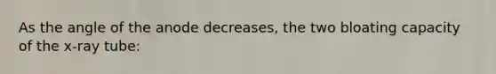 As the angle of the anode decreases, the two bloating capacity of the x-ray tube: