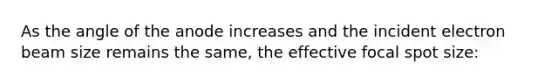 As the angle of the anode increases and the incident electron beam size remains the same, the effective focal spot size: