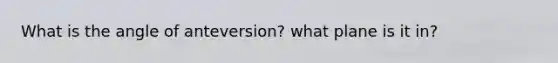 What is the angle of anteversion? what plane is it in?