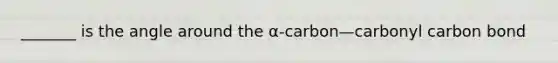 _______ is the angle around the α-carbon—carbonyl carbon bond