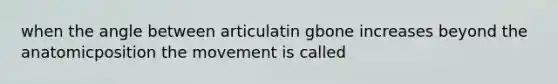 when the angle between articulatin gbone increases beyond the anatomicposition the movement is called