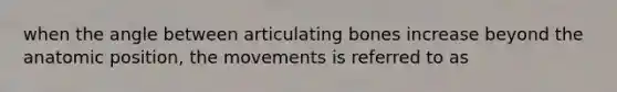 when the angle between articulating bones increase beyond the anatomic position, the movements is referred to as