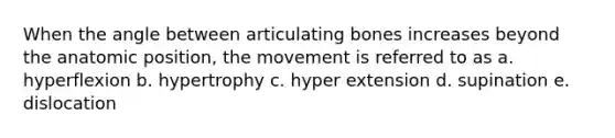 When the angle between articulating bones increases beyond the anatomic position, the movement is referred to as a. hyperflexion b. hypertrophy c. hyper extension d. supination e. dislocation