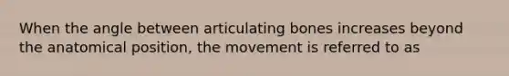 When the angle between articulating bones increases beyond the anatomical position, the movement is referred to as