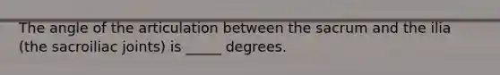 The angle of the articulation between the sacrum and the ilia (the sacroiliac joints) is _____ degrees.
