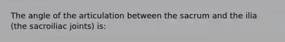 The angle of the articulation between the sacrum and the ilia (the sacroiliac joints) is: