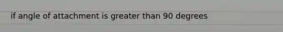if angle of attachment is <a href='https://www.questionai.com/knowledge/ktgHnBD4o3-greater-than' class='anchor-knowledge'>greater than</a> 90 degrees