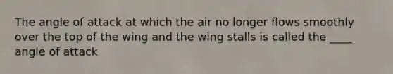 The angle of attack at which the air no longer flows smoothly over the top of the wing and the wing stalls is called the ____ angle of attack