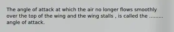 The angle of attack at which the air no longer flows smoothly over the top of the wing and the wing stalls , is called the ......... angle of attack.