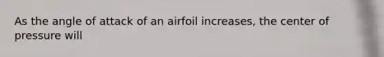 As the angle of attack of an airfoil increases, the center of pressure will