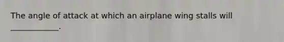 The angle of attack at which an airplane wing stalls will ____________.