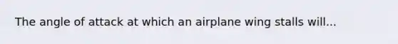 The angle of attack at which an airplane wing stalls will...